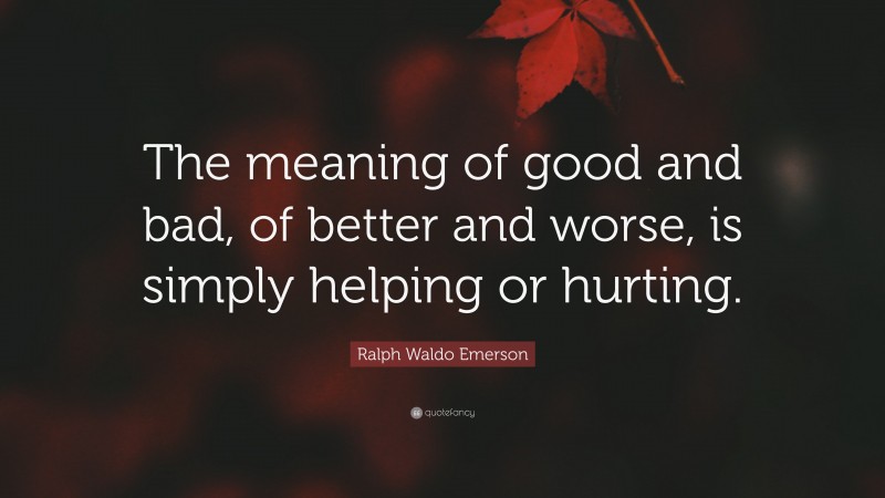 Ralph Waldo Emerson Quote: “The meaning of good and bad, of better and worse, is simply helping or hurting.”