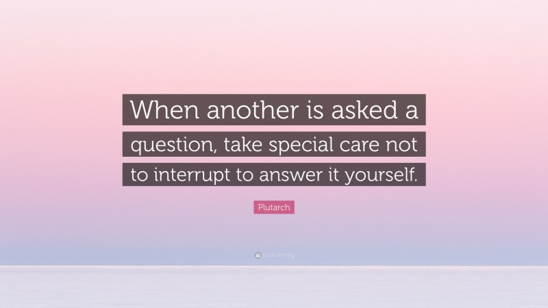 Plutarch Quote: “When another is asked a question, take special care not to interrupt to answer it yourself.”