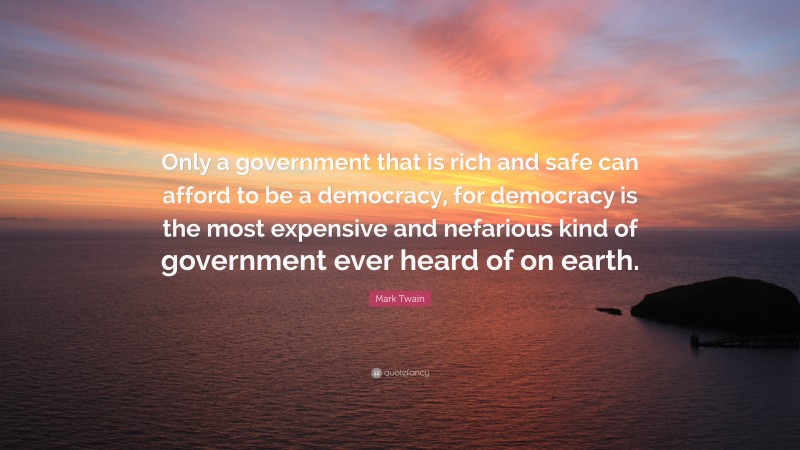 Mark Twain Quote: “Only a government that is rich and safe can afford to be a democracy, for democracy is the most expensive and nefarious kind of government ever heard of on earth.”