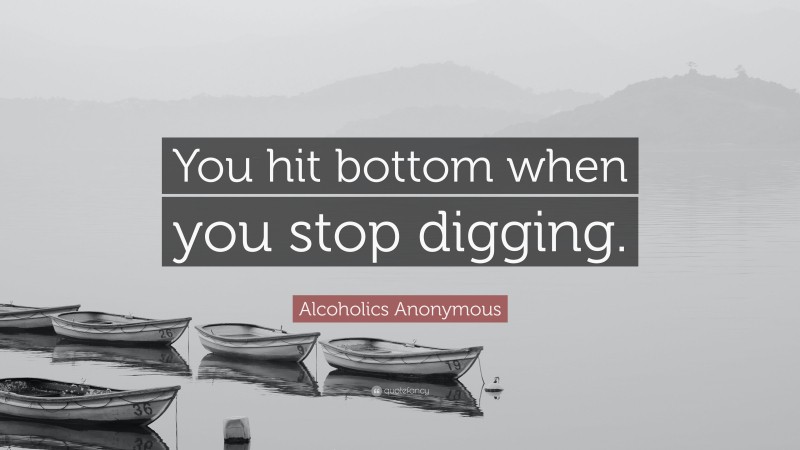Alcoholics Anonymous Quote: “You hit bottom when you stop digging.”