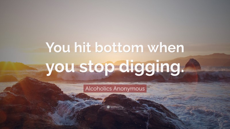 Alcoholics Anonymous Quote: “You hit bottom when you stop digging.”