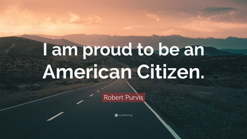 Robert Purvis Quote: “I am proud to be an American Citizen.”