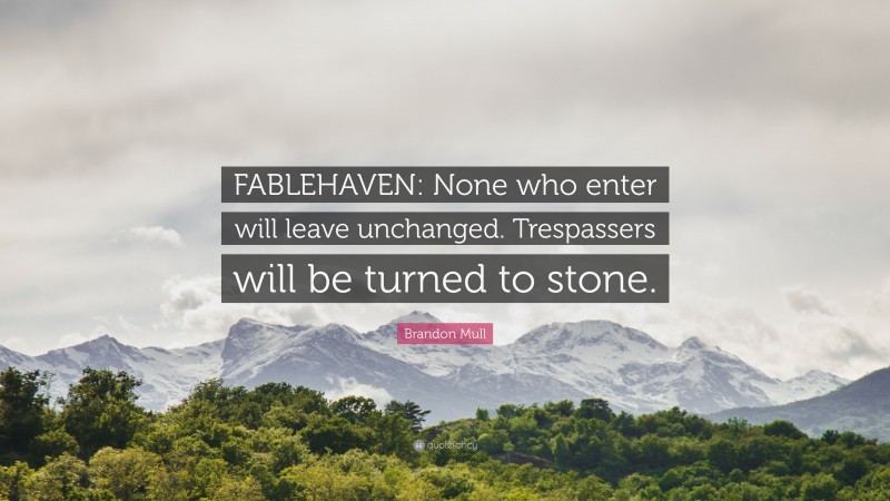 Brandon Mull Quote: “FABLEHAVEN: None who enter will leave unchanged. Trespassers will be turned to stone.”