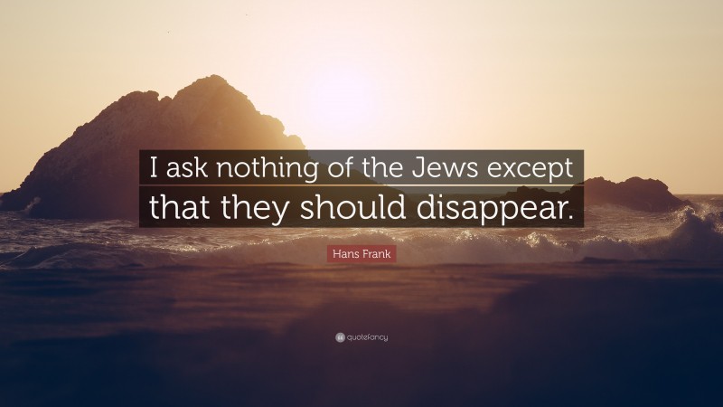 Hans Frank Quote: “I ask nothing of the Jews except that they should disappear.”