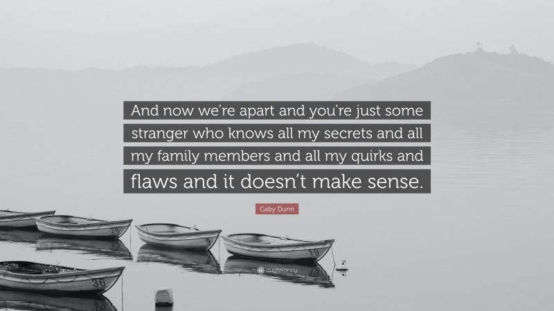 Gaby Dunn Quote: “And now we’re apart and you’re just some stranger who knows all my secrets and all my family members and all my quirks and flaws and it doesn’t make sense.”