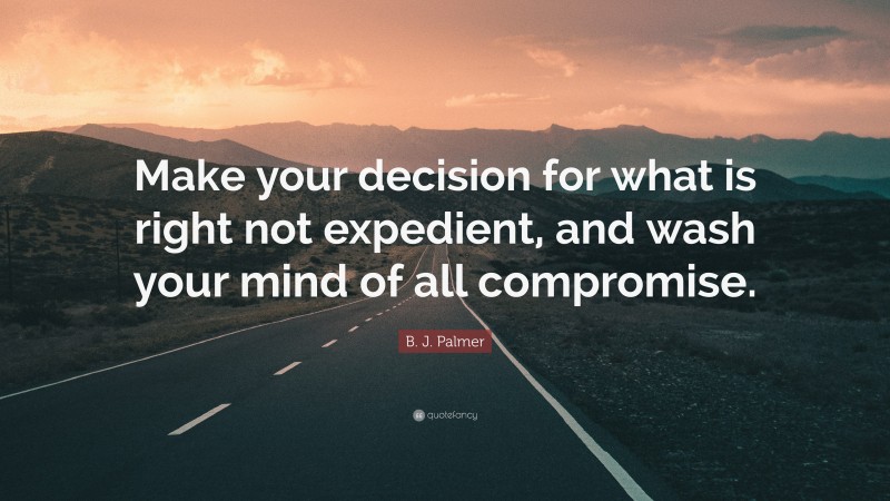B. J. Palmer Quote: “Make your decision for what is right not expedient, and wash your mind of all compromise.”