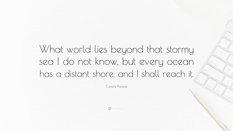Cesare Pavese Quote: “What world lies beyond that stormy sea I do not know, but every ocean has a distant shore, and I shall reach it.”