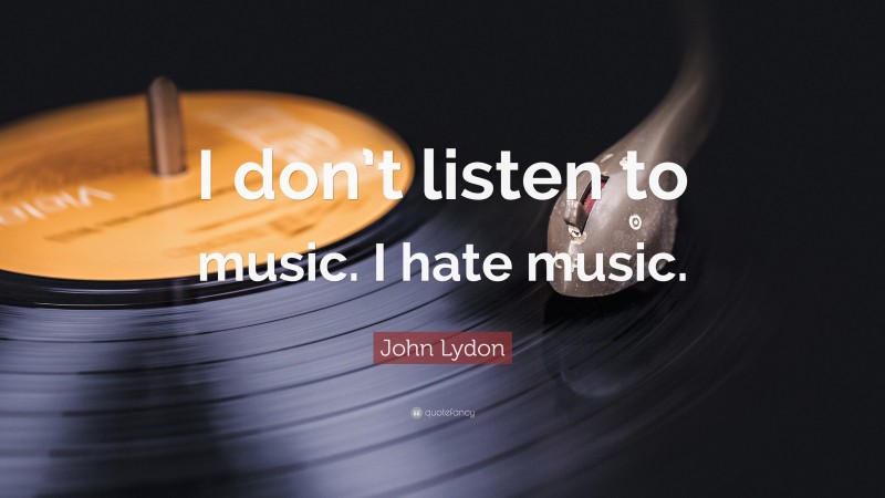 John Lydon Quote: “I don’t listen to music. I hate music.”