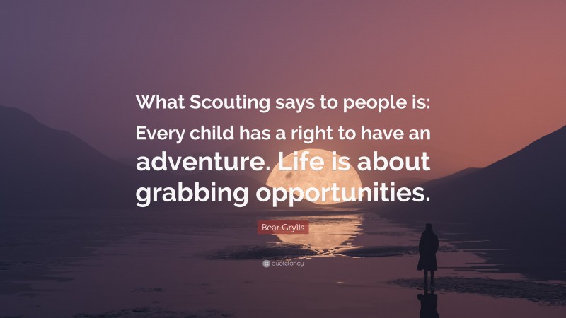 Bear Grylls Quote: “What Scouting says to people is: Every child has a right to have an adventure. Life is about grabbing opportunities.”
