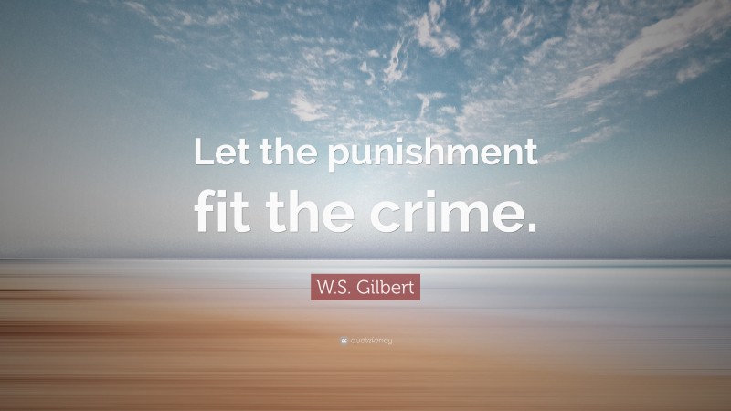 W.S. Gilbert Quote: “Let the punishment fit the crime.”