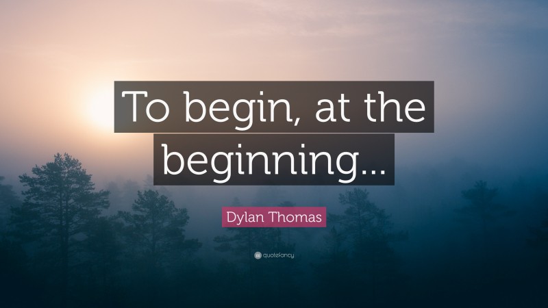 Dylan Thomas Quote: “To begin, at the beginning...”