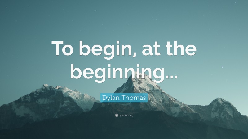 Dylan Thomas Quote: “To begin, at the beginning...”