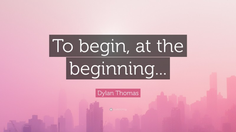 Dylan Thomas Quote: “To begin, at the beginning...”