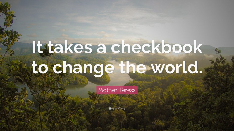 Mother Teresa Quote: “It takes a checkbook to change the world.”