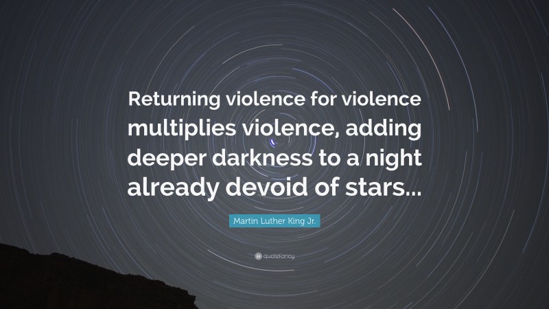 Martin Luther King Jr. Quote: “Returning violence for violence multiplies violence, adding deeper darkness to a night already devoid of stars...”