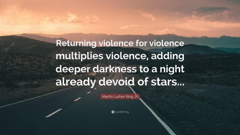 Martin Luther King Jr. Quote: “Returning violence for violence multiplies violence, adding deeper darkness to a night already devoid of stars...”