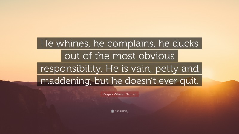 Megan Whalen Turner Quote: “He whines, he complains, he ducks out of the most obvious responsibility. He is vain, petty and maddening, but he doesn’t ever quit.”