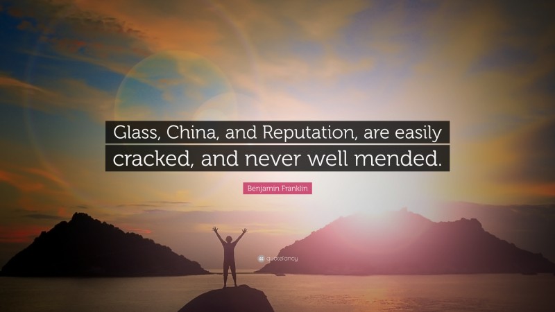 Benjamin Franklin Quote: “Glass, China, and Reputation, are easily cracked, and never well mended.”