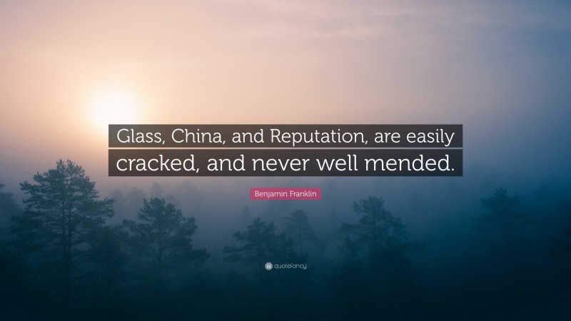 Benjamin Franklin Quote: “Glass, China, and Reputation, are easily cracked, and never well mended.”