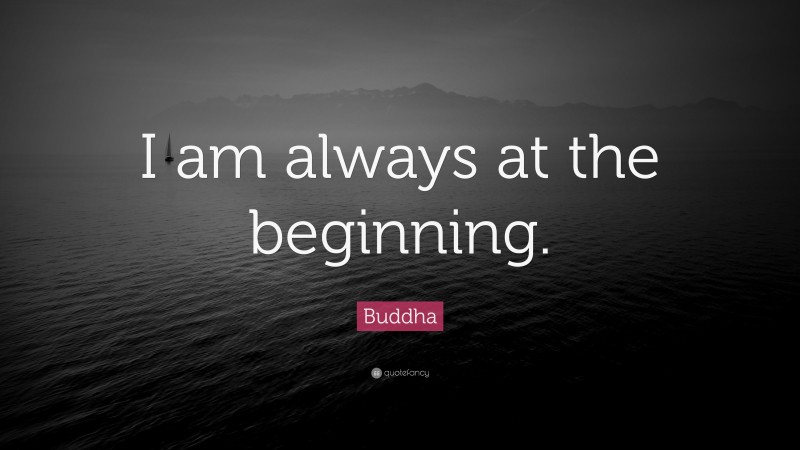Buddha Quote: “I am always at the beginning.”