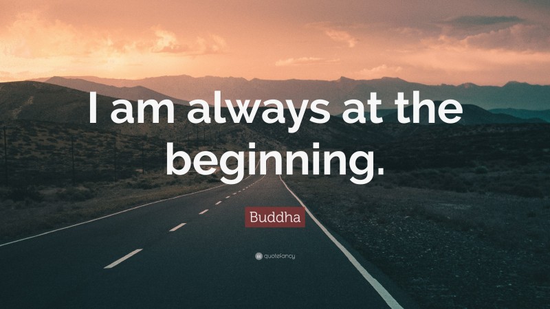 Buddha Quote: “I am always at the beginning.”