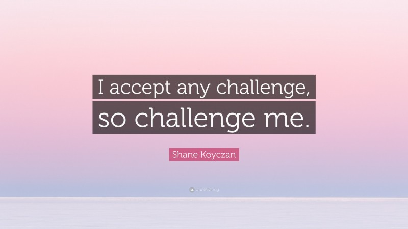 Shane Koyczan Quote: “I accept any challenge, so challenge me.”