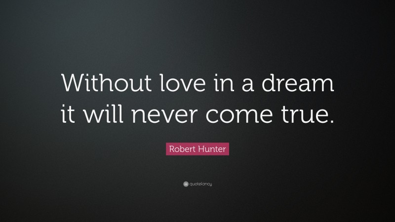 Robert Hunter Quote: “Without love in a dream it will never come true.”