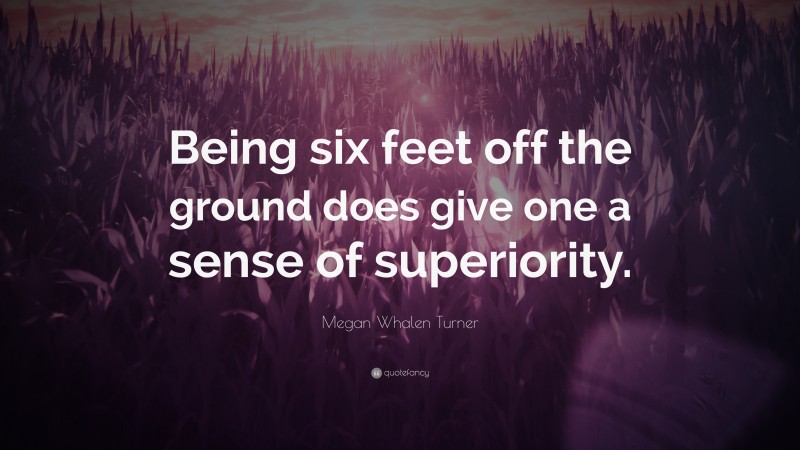 Megan Whalen Turner Quote: “Being six feet off the ground does give one a sense of superiority.”