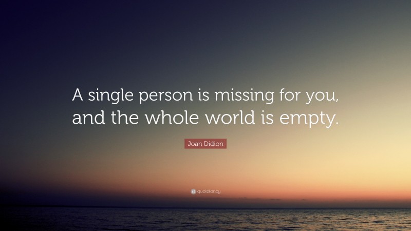 Joan Didion Quote: “A single person is missing for you, and the whole world is empty.”