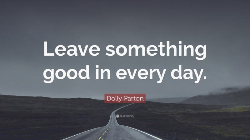 Dolly Parton Quote: “Leave something good in every day.”