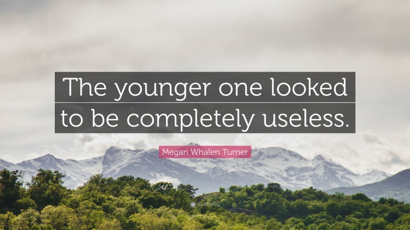 Megan Whalen Turner Quote: “The younger one looked to be completely useless.”
