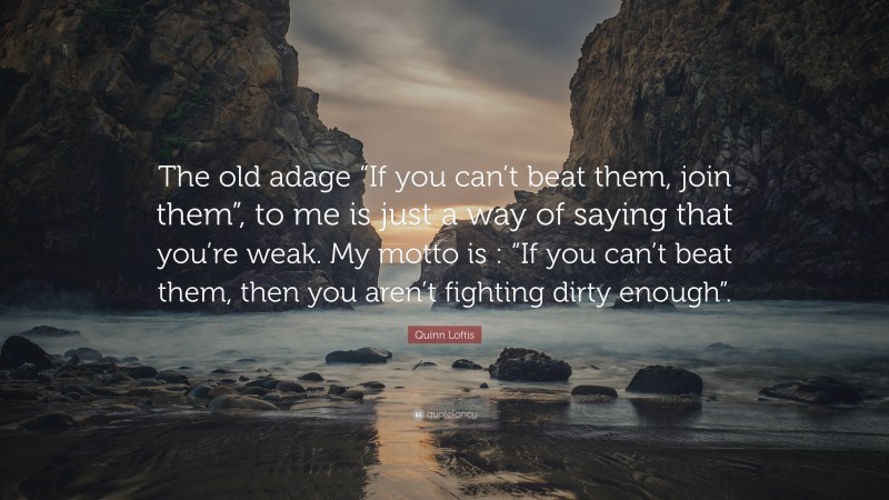 Quinn Loftis Quote: “The old adage “If you can’t beat them, join them”, to me is just a way of saying that you’re weak. My motto is : “If you can’t beat them, then you aren’t fighting dirty enough”.”