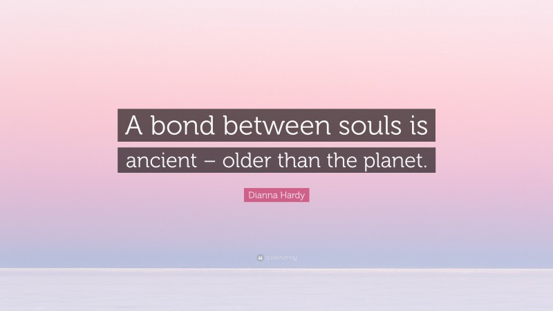 Dianna Hardy Quote: “A bond between souls is ancient – older than the planet.”