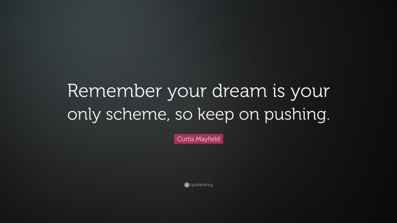 Curtis Mayfield Quote: “Remember your dream is your only scheme, so keep on pushing.”