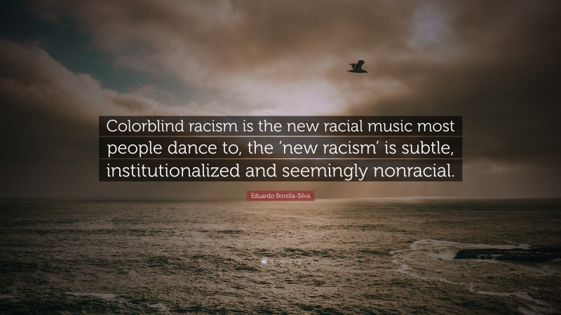 Eduardo Bonilla-Silva Quote: “Colorblind racism is the new racial music most people dance to, the ‘new racism’ is subtle, institutionalized and seemingly nonracial.”