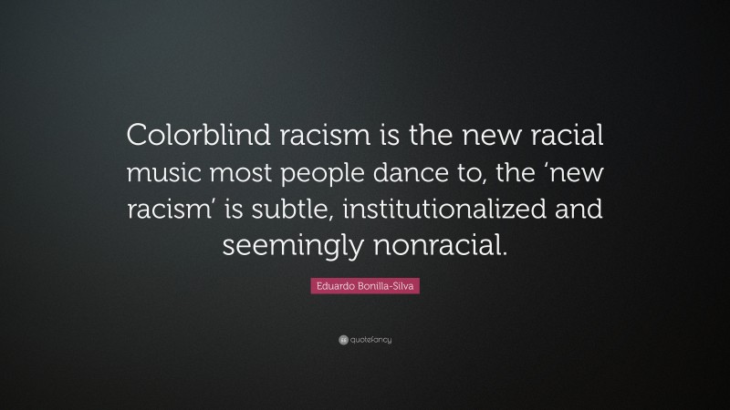 Eduardo Bonilla-Silva Quote: “Colorblind racism is the new racial music ...