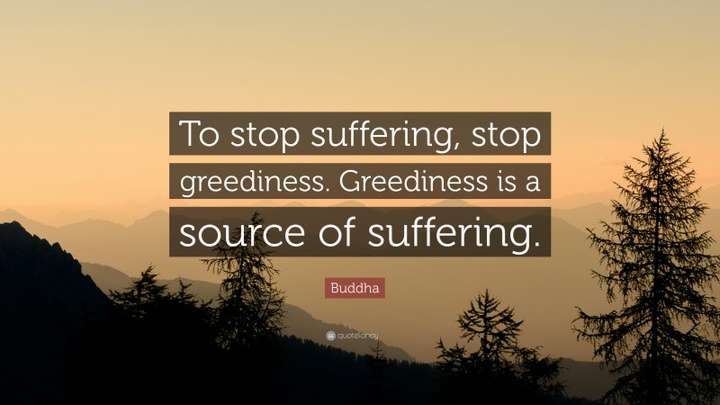Buddha Quote: “To stop suffering, stop greediness. Greediness is a source of suffering.”