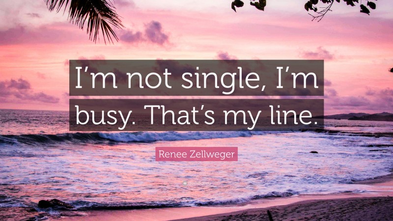Renee Zellweger Quote: “I’m not single, I’m busy. That’s my line.”
