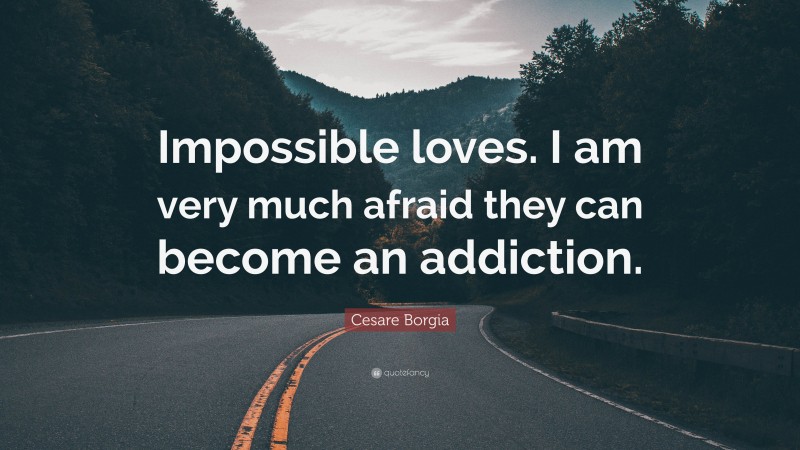 Cesare Borgia Quote: “Impossible loves. I am very much afraid they can become an addiction.”
