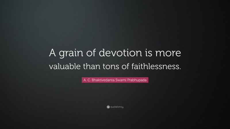 A. C. Bhaktivedanta Swami Prabhupada Quote: “A grain of devotion is more valuable than tons of faithlessness.”