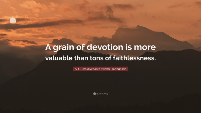 A. C. Bhaktivedanta Swami Prabhupada Quote: “A grain of devotion is more valuable than tons of faithlessness.”