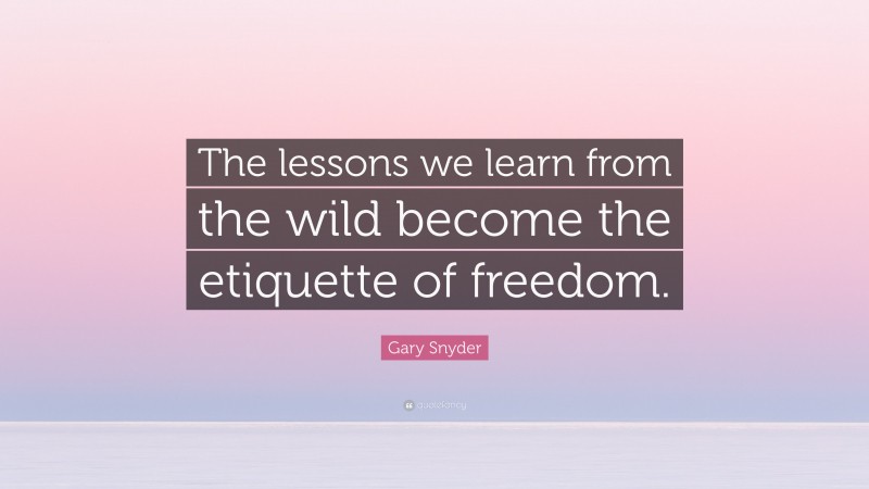 Gary Snyder Quote: “The lessons we learn from the wild become the etiquette of freedom.”