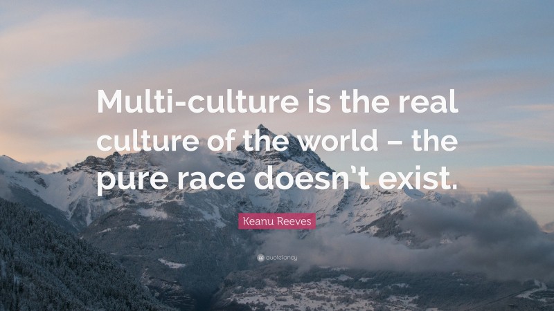 Keanu Reeves Quote: “Multi-culture is the real culture of the world – the pure race doesn’t exist.”
