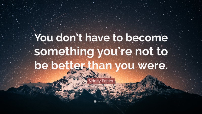 Sidney Poitier Quote: “You don’t have to become something you’re not to be better than you were.”
