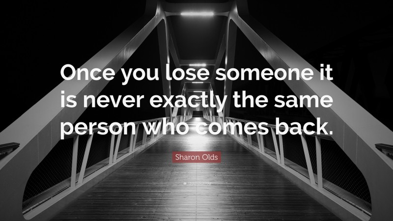 Sharon Olds Quote: “Once you lose someone it is never exactly the same person who comes back.”