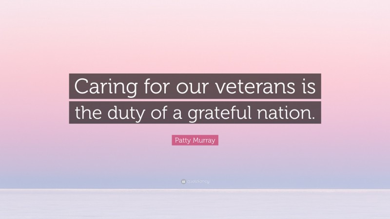 Patty Murray Quote: “Caring for our veterans is the duty of a grateful nation.”