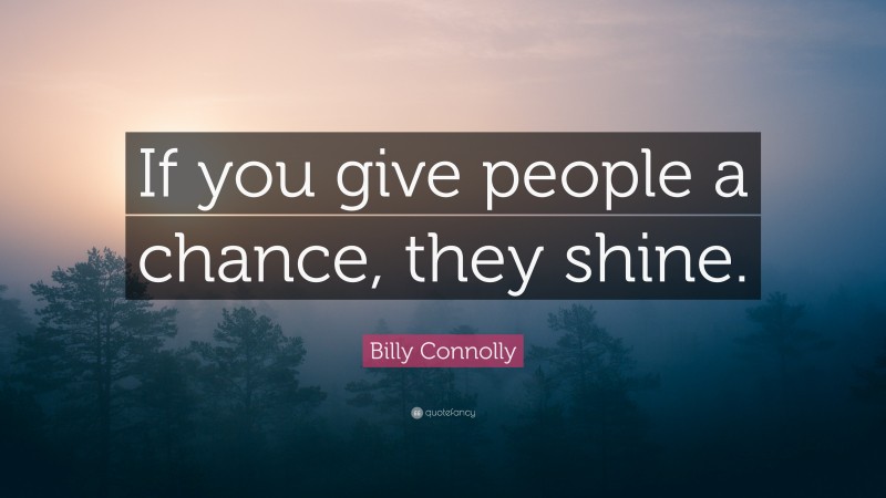 Billy Connolly Quote: “If you give people a chance, they shine.”
