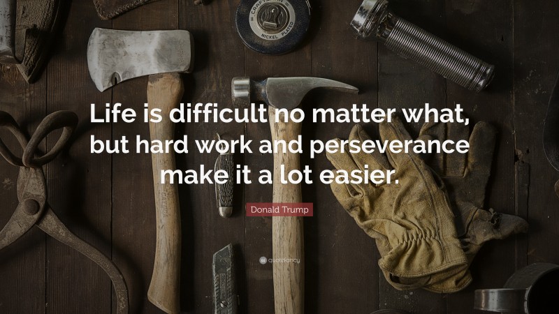Donald Trump Quote: “Life is difficult no matter what, but hard work and perseverance make it a lot easier.”