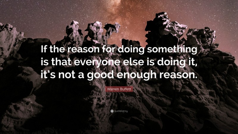 Warren Buffett Quote: “If the reason for doing something is that everyone else is doing it, it’s not a good enough reason.”