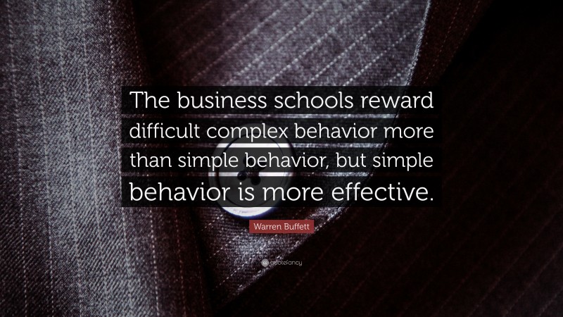 Warren Buffett Quote: “The business schools reward difficult complex behavior more than simple behavior, but simple behavior is more effective.”